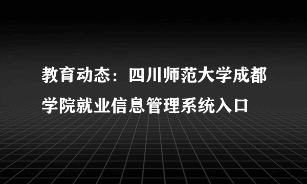 教育动态：四川师范大学成都学院就业信息管理系统入口