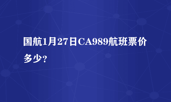 国航1月27日CA989航班票价多少？