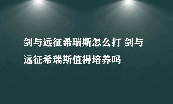 剑与远征希瑞斯怎么打 剑与远征希瑞斯值得培养吗