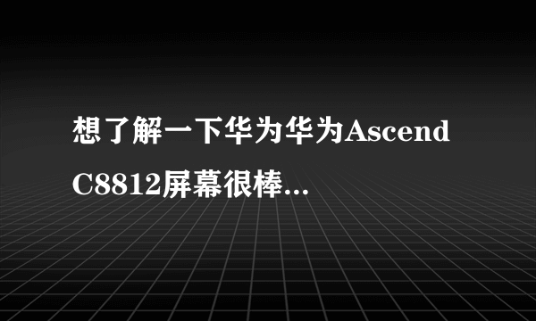 想了解一下华为华为Ascend C8812屏幕很棒，是吗？求介绍。