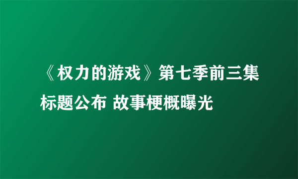 《权力的游戏》第七季前三集标题公布 故事梗概曝光