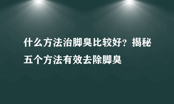 什么方法治脚臭比较好？揭秘五个方法有效去除脚臭