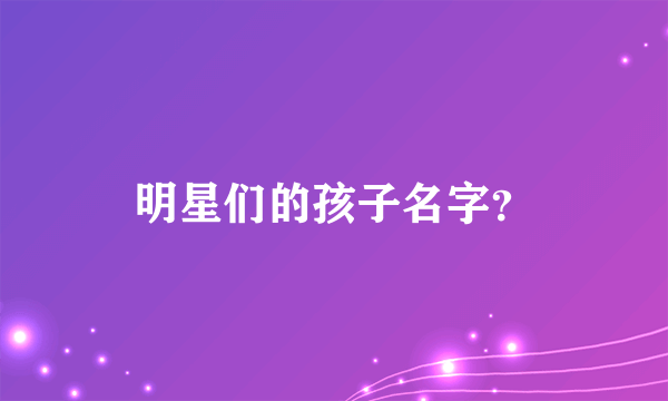 明星们的孩子名字？