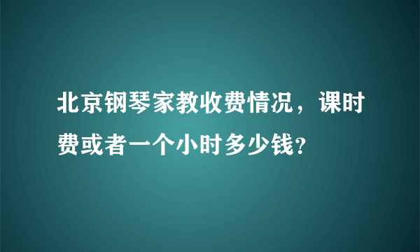 北京钢琴家教收费情况，课时费或者一个小时多少钱？