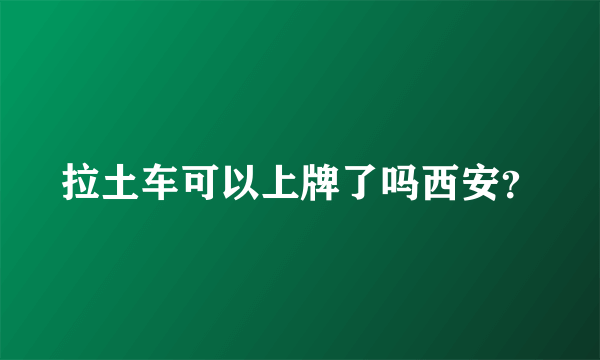 拉土车可以上牌了吗西安？