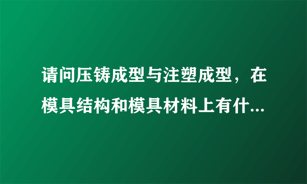 请问压铸成型与注塑成型，在模具结构和模具材料上有什么不同之处？