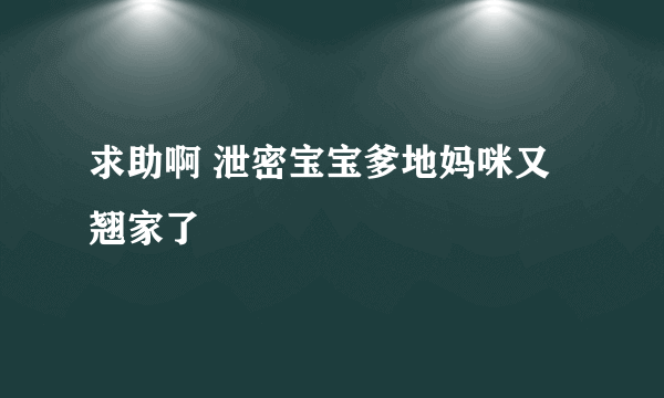 求助啊 泄密宝宝爹地妈咪又翘家了