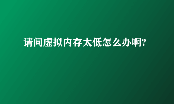 请问虚拟内存太低怎么办啊?