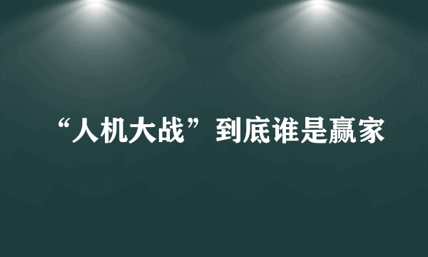 “人机大战”到底谁是赢家