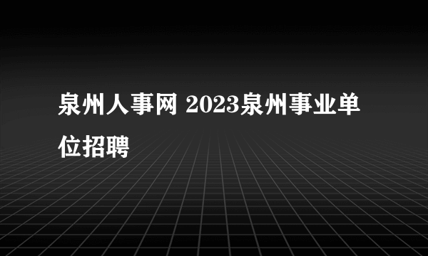 泉州人事网 2023泉州事业单位招聘