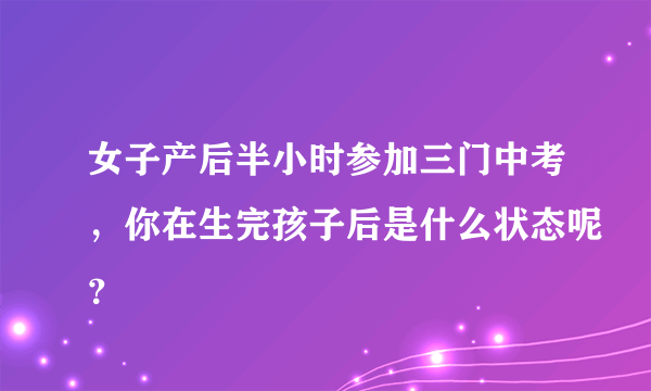 女子产后半小时参加三门中考，你在生完孩子后是什么状态呢？