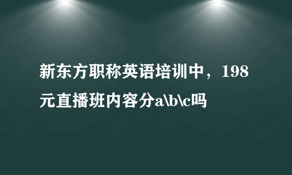 新东方职称英语培训中，198元直播班内容分a\b\c吗