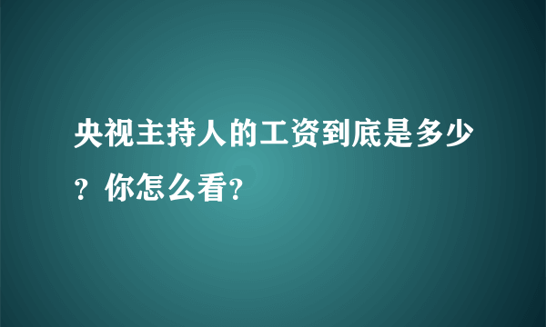 央视主持人的工资到底是多少？你怎么看？