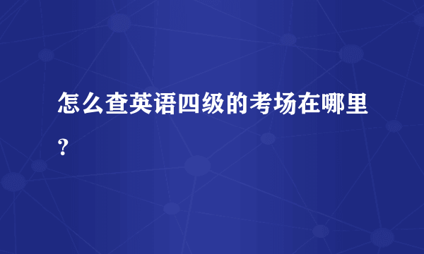 怎么查英语四级的考场在哪里？