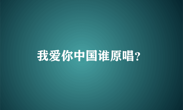 我爱你中国谁原唱？