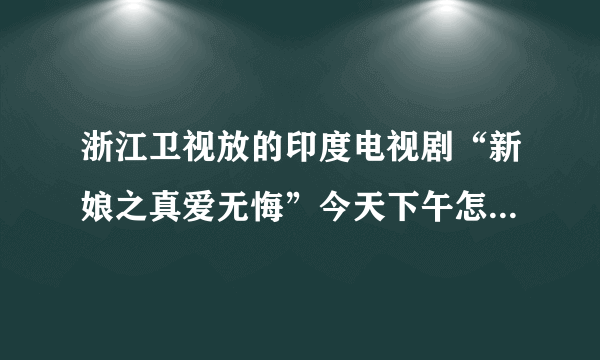 浙江卫视放的印度电视剧“新娘之真爱无悔”今天下午怎么不放了，还没结局就放了娘家情深