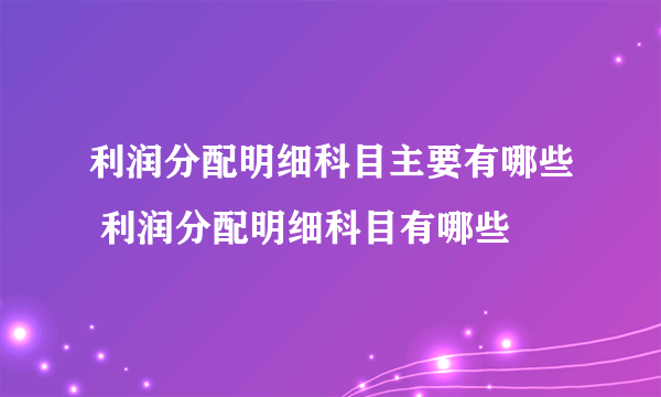 利润分配明细科目主要有哪些 利润分配明细科目有哪些