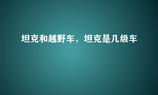 坦克和越野车，坦克是几级车