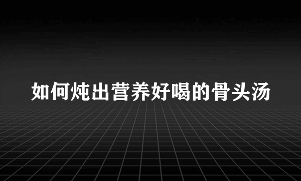 如何炖出营养好喝的骨头汤