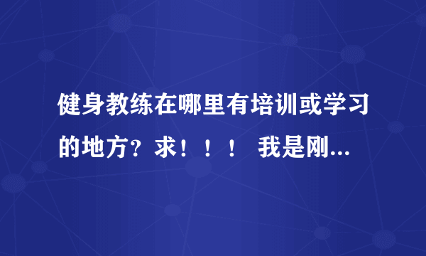 健身教练在哪里有培训或学习的地方？求！！！ 我是刚毕业的学生，想找一份关于健身教练的工作，哪里有培训