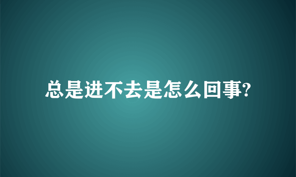 总是进不去是怎么回事?