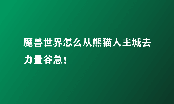 魔兽世界怎么从熊猫人主城去力量谷急！