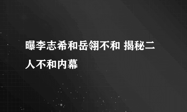 曝李志希和岳翎不和 揭秘二人不和内幕