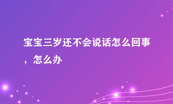 宝宝三岁还不会说话怎么回事，怎么办