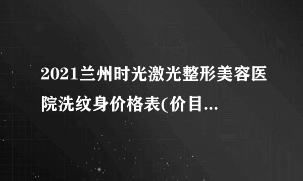 2021兰州时光激光整形美容医院洗纹身价格表(价目表)怎么样?