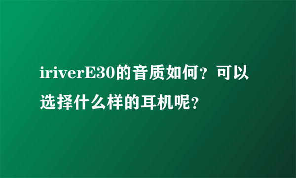 iriverE30的音质如何？可以选择什么样的耳机呢？