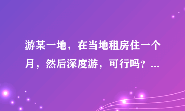 游某一地，在当地租房住一个月，然后深度游，可行吗？有何好建议？