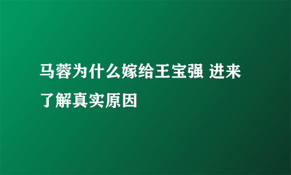 马蓉为什么嫁给王宝强 进来了解真实原因