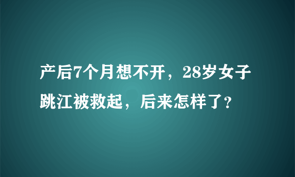 产后7个月想不开，28岁女子跳江被救起，后来怎样了？