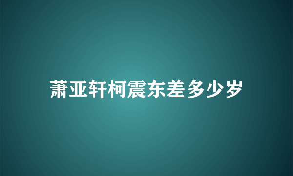 萧亚轩柯震东差多少岁