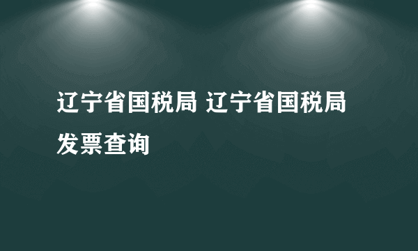 辽宁省国税局 辽宁省国税局发票查询