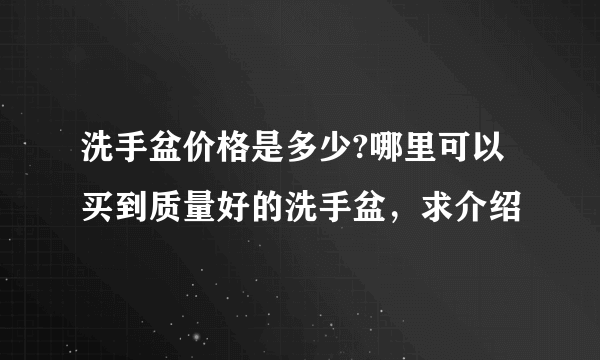 洗手盆价格是多少?哪里可以买到质量好的洗手盆，求介绍