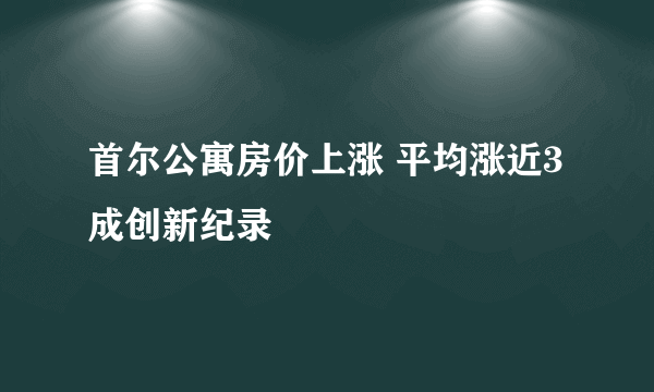 首尔公寓房价上涨 平均涨近3成创新纪录