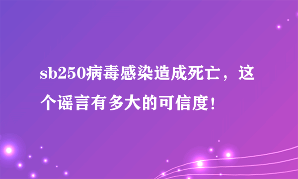 sb250病毒感染造成死亡，这个谣言有多大的可信度！