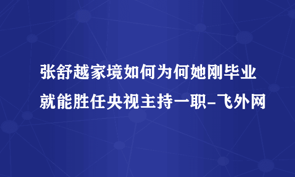 张舒越家境如何为何她刚毕业就能胜任央视主持一职-飞外网