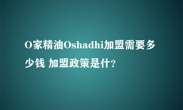 O家精油Oshadhi加盟需要多少钱 加盟政策是什？