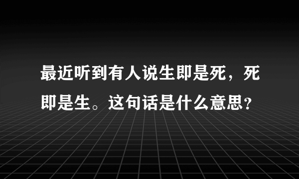 最近听到有人说生即是死，死即是生。这句话是什么意思？