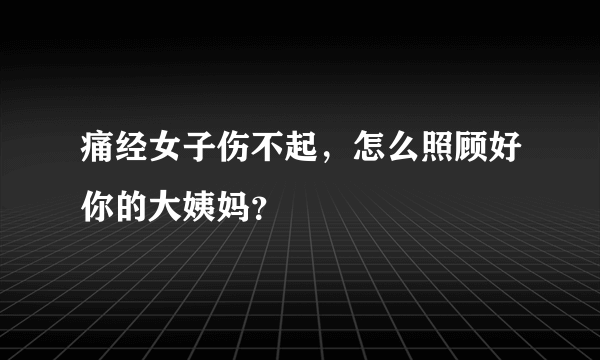 痛经女子伤不起，怎么照顾好你的大姨妈？