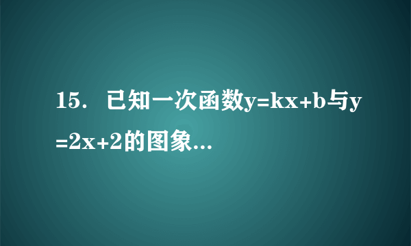 15．已知一次函数y=kx+b与y=2x+2的图象相交于y轴上的点A，且x轴下方的一点P（3，n）在一次函数y=kx+b的图象上，n满足关系式|n-1|=2．  （1）求出一次函数y=kx+b的解析式；  （2）若上述两个一次函数的图象与x轴的交点分别是点B、C，过点A的直线l，将△ABC的面积分为1：2两部分，试求出直线l的解析式．