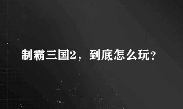 制霸三国2，到底怎么玩？