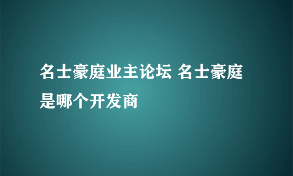 名士豪庭业主论坛 名士豪庭是哪个开发商