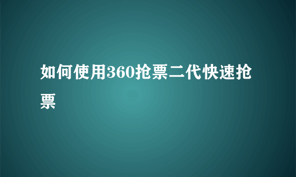 如何使用360抢票二代快速抢票