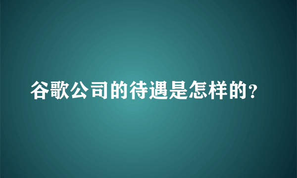 谷歌公司的待遇是怎样的？