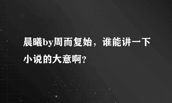 晨曦by周而复始，谁能讲一下小说的大意啊？