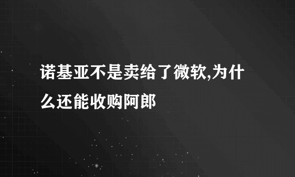 诺基亚不是卖给了微软,为什么还能收购阿郎