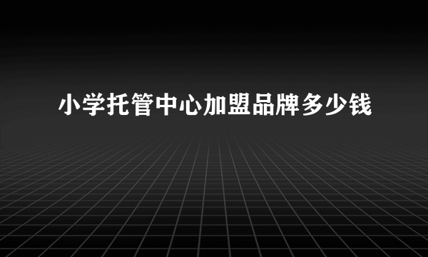 小学托管中心加盟品牌多少钱